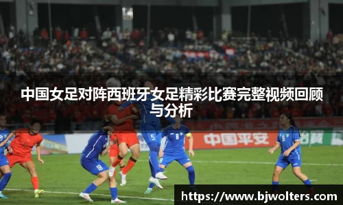 中国女足对阵西班牙女足精彩比赛完整视频回顾与分析