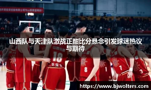 山西队与天津队激战正酣比分悬念引发球迷热议与期待
