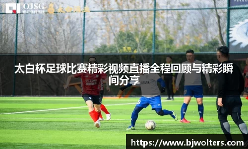 太白杯足球比赛精彩视频直播全程回顾与精彩瞬间分享