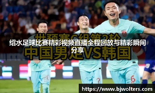 绍水足球比赛精彩视频直播全程回放与精彩瞬间分享
