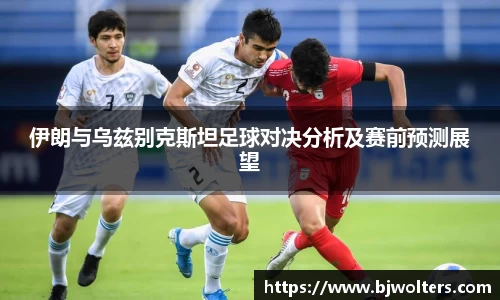 伊朗与乌兹别克斯坦足球对决分析及赛前预测展望