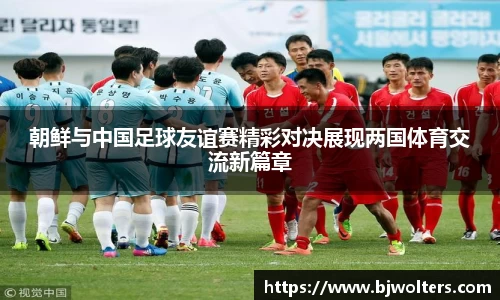 朝鲜与中国足球友谊赛精彩对决展现两国体育交流新篇章