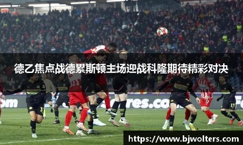 德乙焦点战德累斯顿主场迎战科隆期待精彩对决